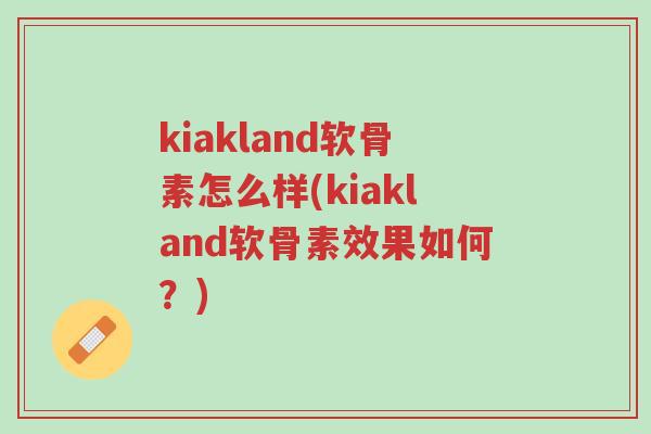 kiakland软骨素怎么样(kiakland软骨素效果如何?)-第1张图片-超越 kiakland软骨素怎么样(kiakland软骨素效果如何?)-第1张图片-超越