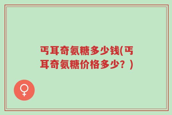 丐耳奇氨糖多少钱(丐耳奇氨糖价格多少?)-第1张图片-超越 丐耳奇氨糖多少钱(丐耳奇氨糖价格多少?)-第1张图片-超越