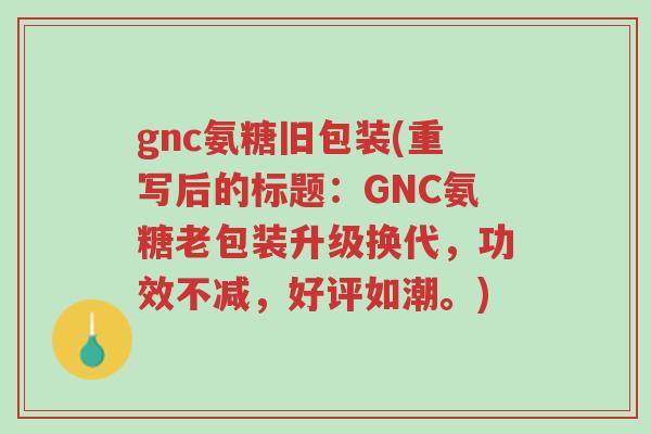 gnc氨糖旧包装(重写后的标题:GNC氨糖老包装升级换代,功效不减,好评如潮。)-第1张图片-超越 gnc氨糖旧包装(重写后的标题:GNC氨糖老包装升级换代,功效不减,好评如潮。)-第1张图片-超越
