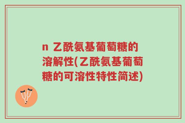 n 乙酰氨基葡萄糖的溶解性(乙酰氨基葡萄糖的可溶性特性简述)-第1张图片-超越 n 乙酰氨基葡萄糖的溶解性(乙酰氨基葡萄糖的可溶性特性简述)-第1张图片-超越