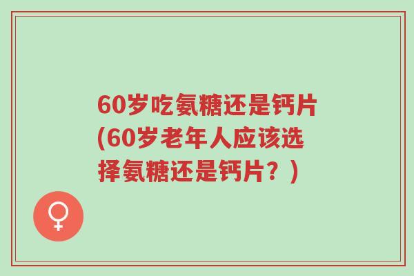 60岁吃氨糖还是钙片(60岁老年人应该选择氨糖还是钙片?)-第1张图片-超越 60岁吃氨糖还是钙片(60岁老年人应该选择氨糖还是钙片?)-第1张图片-超越