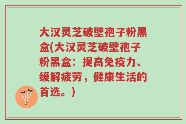 大汉灵芝破壁孢子粉黑盒(大汉灵芝破壁孢子粉黑盒:提高免疫力、缓解疲劳,健康生活的首选。)-第1张图片-超越 大汉灵芝破壁孢子粉黑盒(大汉灵芝破壁孢子粉黑盒:提高免疫力、缓解疲劳,健康生活的首选。)-第1张图片-超越