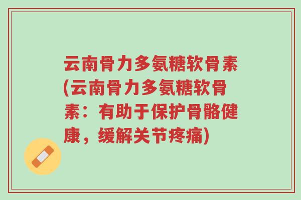 云南骨力多氨糖软骨素(云南骨力多氨糖软骨素:有助于保护骨骼健康,缓解关节疼痛)-第1张图片-超越 云南骨力多氨糖软骨素(云南骨力多氨糖软骨素:有助于保护骨骼健康,缓解关节疼痛)-第1张图片-超越