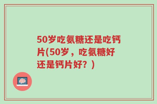 50岁吃氨糖还是吃钙片(50岁,吃氨糖好还是钙片好?)-第1张图片-超越 50岁吃氨糖还是吃钙片(50岁,吃氨糖好还是钙片好?)-第1张图片-超越