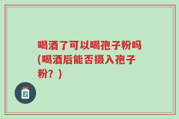 喝酒了可以喝孢子粉吗(喝酒后能否摄入孢子粉?)-第1张图片-超越 喝酒了可以喝孢子粉吗(喝酒后能否摄入孢子粉?)-第1张图片-超越