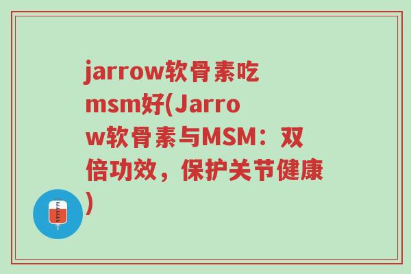 jarrow软骨素吃msm好(Jarrow软骨素与MSM:双倍功效,保护关节健康)-第1张图片-超越 jarrow软骨素吃msm好(Jarrow软骨素与MSM:双倍功效,保护关节健康)-第1张图片-超越