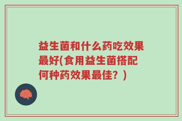 益生菌和什么药吃效果最好(食用益生菌搭配何种药效果最佳?)-第1张图片-超越 益生菌和什么药吃效果最好(食用益生菌搭配何种药效果最佳?)-第1张图片-超越