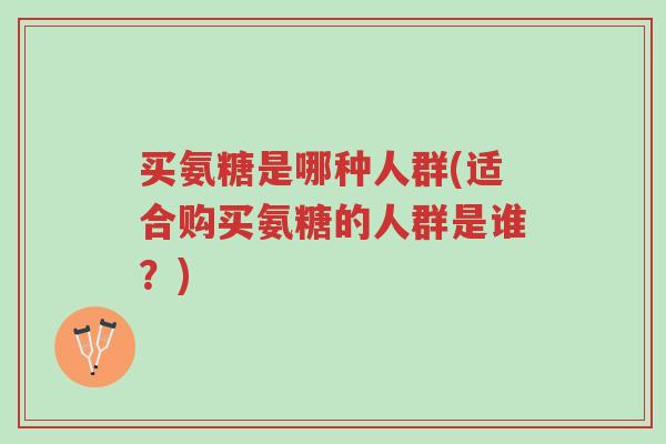 买氨糖是哪种人群(适合购买氨糖的人群是谁?)-第1张图片-超越 买氨糖是哪种人群(适合购买氨糖的人群是谁?)-第1张图片-超越