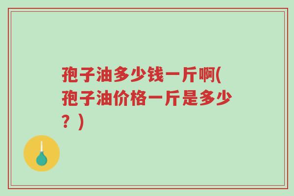 孢子油多少钱一斤啊(孢子油价格一斤是多少?)-第1张图片-超越 孢子油多少钱一斤啊(孢子油价格一斤是多少?)-第1张图片-超越
