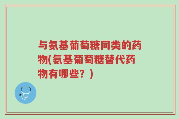 与氨基葡萄糖同类的药物(氨基葡萄糖替代药物有哪些?)-第1张图片-超越 与氨基葡萄糖同类的药物(氨基葡萄糖替代药物有哪些?)-第1张图片-超越