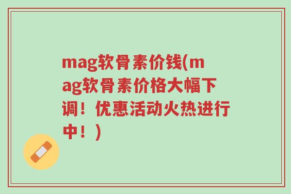 mag软骨素价钱(mag软骨素价格大幅下调!优惠活动火热进行中!)-第1张图片-超越 mag软骨素价钱(mag软骨素价格大幅下调!优惠活动火热进行中!)-第1张图片-超越