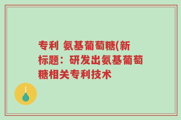 专利 氨基葡萄糖(新标题:研发出氨基葡萄糖相关专利技术-第1张图片-超越 专利 氨基葡萄糖(新标题:研发出氨基葡萄糖相关专利技术-第1张图片-超越