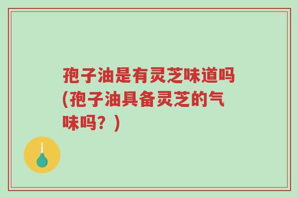 孢子油是有灵芝味道吗(孢子油具备灵芝的气味吗?)-第1张图片-超越 孢子油是有灵芝味道吗(孢子油具备灵芝的气味吗?)-第1张图片-超越