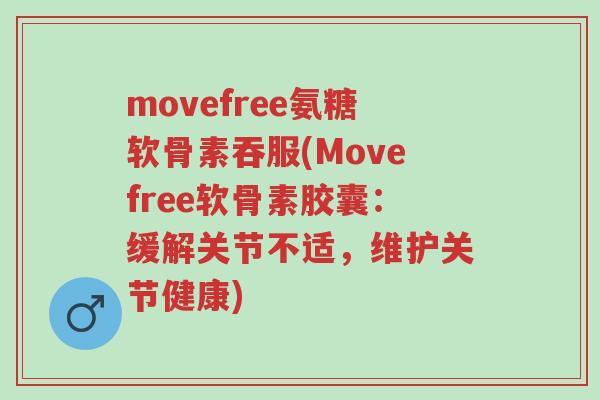 movefree氨糖软骨素吞服(Movefree软骨素胶囊:缓解关节不适,维护关节健康)-第1张图片-超越 movefree氨糖软骨素吞服(Movefree软骨素胶囊:缓解关节不适,维护关节健康)-第1张图片-超越