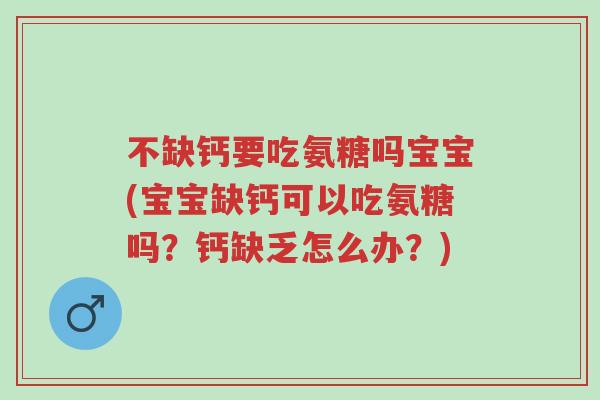 不缺钙要吃氨糖吗宝宝(宝宝缺钙可以吃氨糖吗?钙缺乏怎么办?)-第1张图片-超越 不缺钙要吃氨糖吗宝宝(宝宝缺钙可以吃氨糖吗?钙缺乏怎么办?)-第1张图片-超越