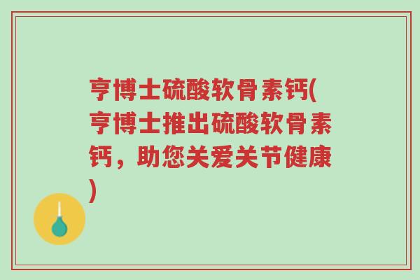 亨博士硫酸软骨素钙(亨博士推出硫酸软骨素钙,助您关爱关节健康)-第1张图片-超越 亨博士硫酸软骨素钙(亨博士推出硫酸软骨素钙,助您关爱关节健康)-第1张图片-超越
