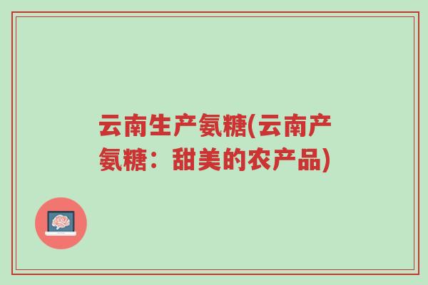 云南生产氨糖(云南产氨糖:甜美的农产品)-第1张图片-超越 云南生产氨糖(云南产氨糖:甜美的农产品)-第1张图片-超越