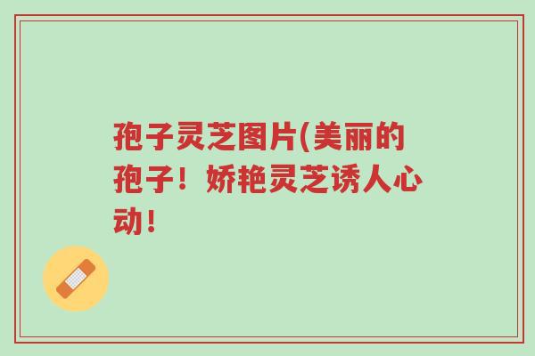 孢子灵芝图片(美丽的孢子!娇艳灵芝诱人心动!-第1张图片-超越 孢子灵芝图片(美丽的孢子!娇艳灵芝诱人心动!-第1张图片-超越