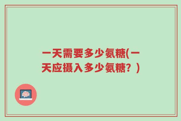 一天需要多少氨糖(一天应摄入多少氨糖?)-第1张图片-超越 一天需要多少氨糖(一天应摄入多少氨糖?)-第1张图片-超越