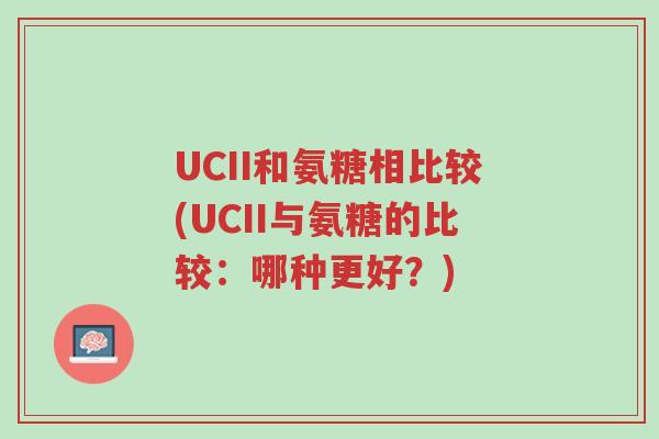 UCII和氨糖相比较(UCII与氨糖的比较:哪种更好?)-第1张图片-超越 UCII和氨糖相比较(UCII与氨糖的比较:哪种更好?)-第1张图片-超越