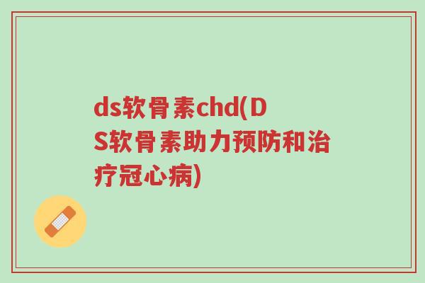 ds软骨素chd(DS软骨素助力预防和治疗冠心病)-第1张图片-超越