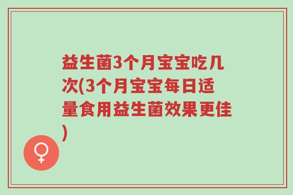 益生菌3个月宝宝吃几次(3个月宝宝每日适量食用益生菌效果更佳)-第1张图片-超越 益生菌3个月宝宝吃几次(3个月宝宝每日适量食用益生菌效果更佳)-第1张图片-超越