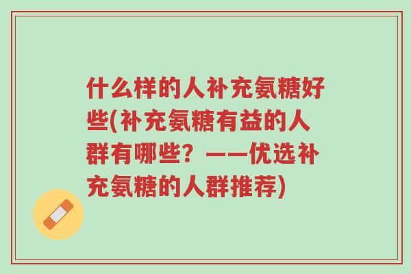 什么样的人补充氨糖好些(补充氨糖有益的人群有哪些?——优选补充氨糖的人群推荐)-第1张图片-超越 什么样的人补充氨糖好些(补充氨糖有益的人群有哪些?——优选补充氨糖的人群推荐)-第1张图片-超越