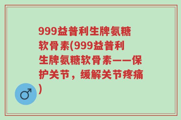 999益普利生牌氨糖软骨素(999益普利生牌氨糖软骨素——保护关节,缓解关节疼痛)-第1张图片-超越 999益普利生牌氨糖软骨素(999益普利生牌氨糖软骨素——保护关节,缓解关节疼痛)-第1张图片-超越