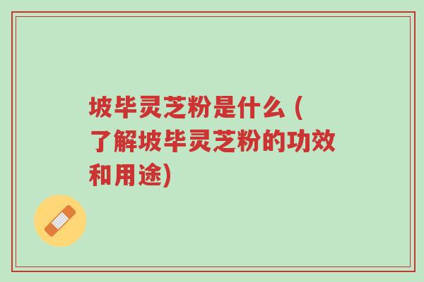 坡毕灵芝粉是什么 (了解坡毕灵芝粉的功效和用途)-第1张图片-超越 坡毕灵芝粉是什么 (了解坡毕灵芝粉的功效和用途)-第1张图片-超越