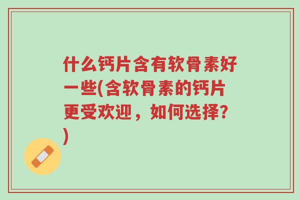 什么钙片含有软骨素好一些(含软骨素的钙片更受欢迎,如何选择?)-第1张图片-超越 什么钙片含有软骨素好一些(含软骨素的钙片更受欢迎,如何选择?)-第1张图片-超越