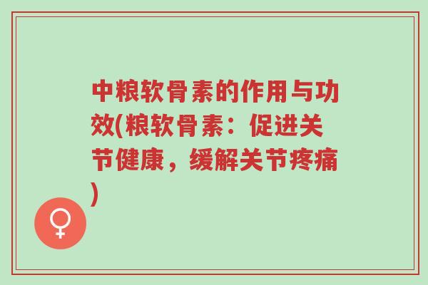 中粮软骨素的作用与功效(粮软骨素：促进关节健康，缓解关节疼痛)-第1张图片-超越