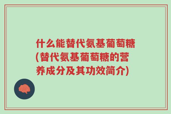 什么能替代氨基葡萄糖(替代氨基葡萄糖的营养成分及其功效简介)-第1张图片-超越 什么能替代氨基葡萄糖(替代氨基葡萄糖的营养成分及其功效简介)-第1张图片-超越