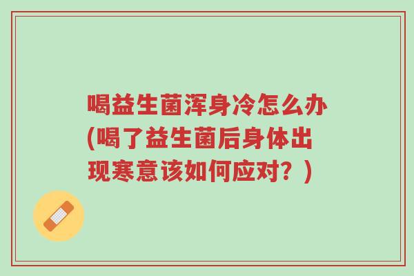 喝益生菌浑身冷怎么办(喝了益生菌后身体出现寒意该如何应对?)-第1张图片-超越 喝益生菌浑身冷怎么办(喝了益生菌后身体出现寒意该如何应对?)-第1张图片-超越