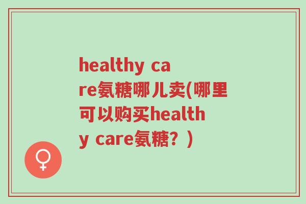 healthy care氨糖哪儿卖(哪里可以购买healthy care氨糖?)-第1张图片-超越 healthy care氨糖哪儿卖(哪里可以购买healthy care氨糖?)-第1张图片-超越