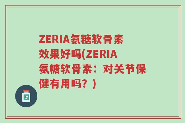 ZERIA氨糖软骨素效果好吗(ZERIA氨糖软骨素:对关节保健有用吗?)-第1张图片-超越 ZERIA氨糖软骨素效果好吗(ZERIA氨糖软骨素:对关节保健有用吗?)-第1张图片-超越