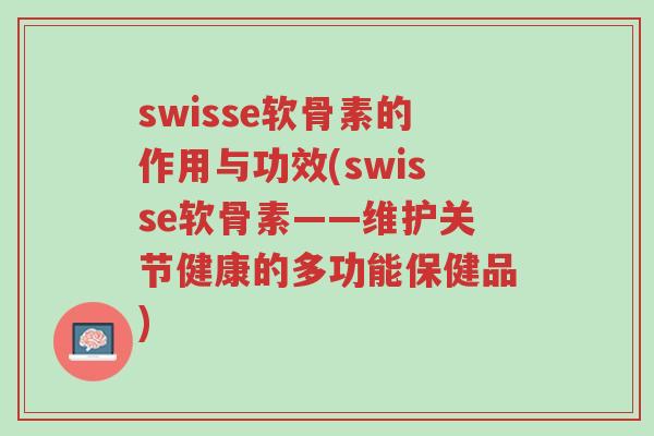 swisse软骨素的作用与功效(swisse软骨素——维护关节健康的多功能保健品)-第1张图片-超越 swisse软骨素的作用与功效(swisse软骨素——维护关节健康的多功能保健品)-第1张图片-超越