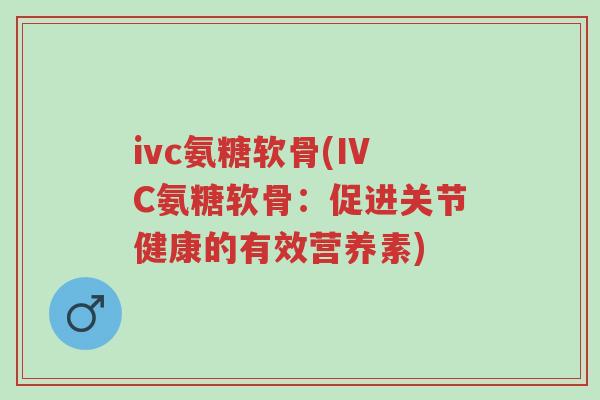 ivc氨糖软骨(IVC氨糖软骨:促进关节健康的有效营养素)-第1张图片-超越 ivc氨糖软骨(IVC氨糖软骨:促进关节健康的有效营养素)-第1张图片-超越