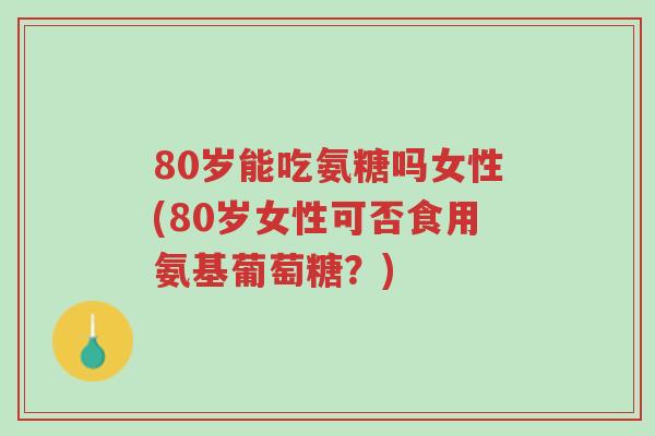 80岁能吃氨糖吗女性(80岁女性可否食用氨基葡萄糖？)-第1张图片-超越