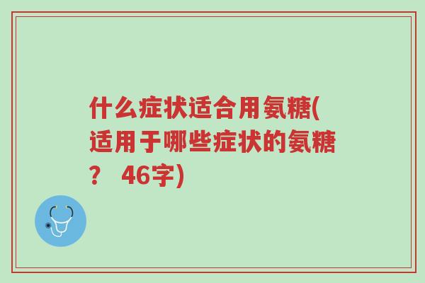 什么症状适合用氨糖(适用于哪些症状的氨糖? 46字)-第1张图片-超越 什么症状适合用氨糖(适用于哪些症状的氨糖? 46字)-第1张图片-超越