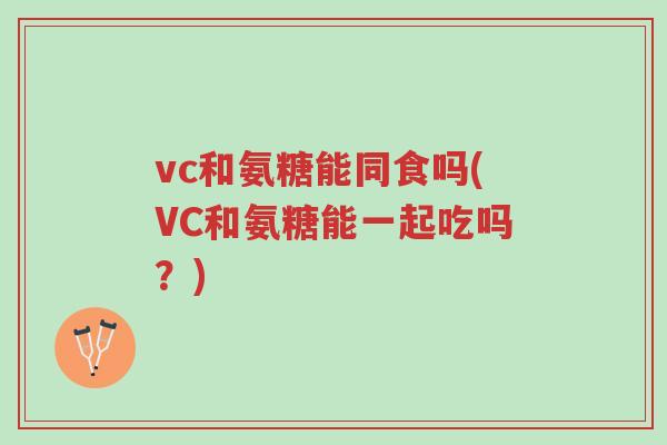 vc和氨糖能同食吗(VC和氨糖能一起吃吗?)-第1张图片-超越 vc和氨糖能同食吗(VC和氨糖能一起吃吗?)-第1张图片-超越