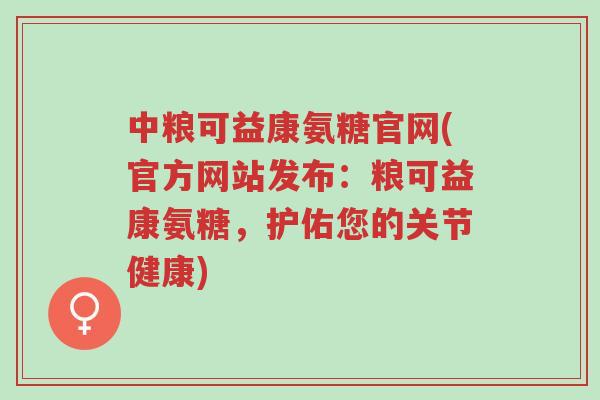 中粮可益康氨糖官网(官方网站发布:粮可益康氨糖,护佑您的关节健康)-第1张图片-超越 中粮可益康氨糖官网(官方网站发布:粮可益康氨糖,护佑您的关节健康)-第1张图片-超越