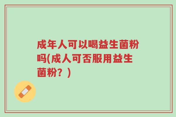 成年人可以喝益生菌粉吗(成人可否服用益生菌粉？)-第1张图片-超越