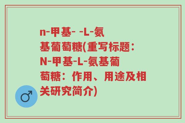 n-甲基- -L-氨基葡萄糖(重写标题:N-甲基-L-氨基葡萄糖:作用、用途及相关研究简介)-第1张图片-超越 n-甲基- -L-氨基葡萄糖(重写标题:N-甲基-L-氨基葡萄糖:作用、用途及相关研究简介)-第1张图片-超越