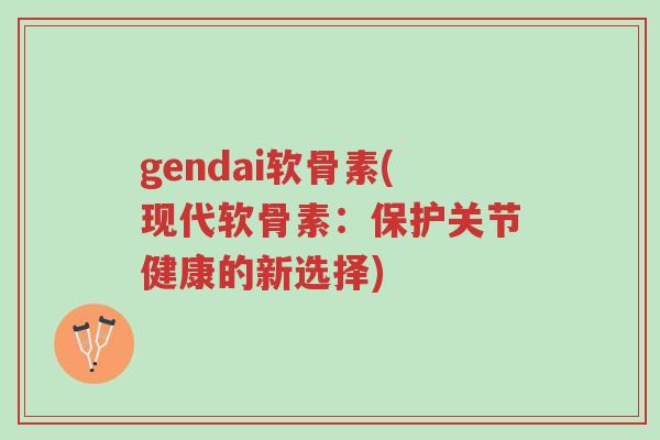 gendai软骨素(现代软骨素:保护关节健康的新选择)-第1张图片-超越 gendai软骨素(现代软骨素:保护关节健康的新选择)-第1张图片-超越