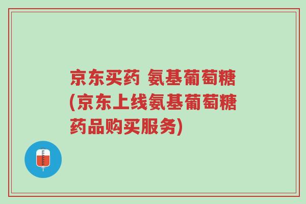 京东买药 氨基葡萄糖(京东上线氨基葡萄糖药品购买服务)-第1张图片-超越 京东买药 氨基葡萄糖(京东上线氨基葡萄糖药品购买服务)-第1张图片-超越