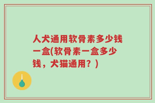人犬通用软骨素多少钱一盒(软骨素一盒多少钱,犬猫通用?)-第1张图片-超越 人犬通用软骨素多少钱一盒(软骨素一盒多少钱,犬猫通用?)-第1张图片-超越
