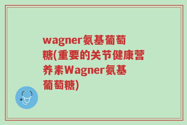 wagner氨基葡萄糖(重要的关节健康营养素Wagner氨基葡萄糖)-第1张图片-超越 wagner氨基葡萄糖(重要的关节健康营养素Wagner氨基葡萄糖)-第1张图片-超越