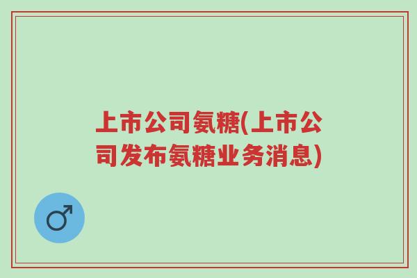 上市公司氨糖(上市公司发布氨糖业务消息)-第1张图片-超越 上市公司氨糖(上市公司发布氨糖业务消息)-第1张图片-超越