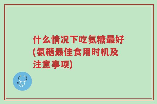 什么情况下吃氨糖最好(氨糖最佳食用时机及注意事项)-第1张图片-超越 什么情况下吃氨糖最好(氨糖最佳食用时机及注意事项)-第1张图片-超越