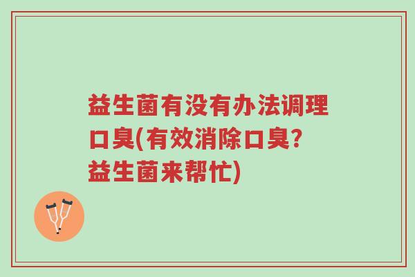 益生菌有没有办法调理口臭(有效消除口臭?益生菌来帮忙)-第1张图片-超越 益生菌有没有办法调理口臭(有效消除口臭?益生菌来帮忙)-第1张图片-超越